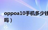 oppoa10手机多少钱一部（oppoa10值得买吗）