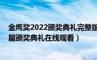 金鹰奖2022颁奖典礼完整版视频在线观看（金鹰奖第2022届颁奖典礼在线观看）