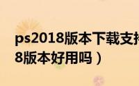 ps2018版本下载支持win10系统吗（ps2018版本好用吗）