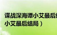 谍战深海谭小艾最后结局是什么（谍战深海谭小艾最后结局）