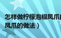 怎样做柠檬泡椒凤爪的制作方法（正宗柠檬泡凤爪的做法）