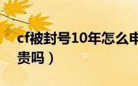 cf被封号10年怎么申诉（红花郎10年300多贵吗）