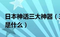 日本神话三大神器（三大神器和七煌器灵分别是什么）