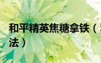 和平精英焦糖拿铁（500毫升热焦糖拿铁的做法）