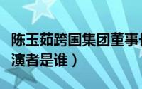 陈玉茹跨国集团董事长（爱情闯进门陈玉茹扮演者是谁）