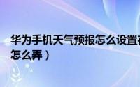 华为手机天气预报怎么设置在桌面（华为手机自带天气预报怎么弄）