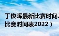 丁俊晖最新比赛时间表虎牙直播（丁俊晖最新比赛时间表2022）