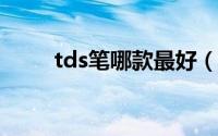 tds笔哪款最好（TDS笔哪款最好）