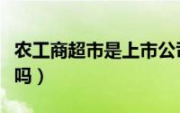 农工商超市是上市公司吗（农工商超市是国企吗）