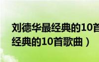 刘德华最经典的10首歌曲是什么（刘德华最经典的10首歌曲）