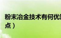 粉末冶金技术有何优缺点（粉末冶金技术优缺点）