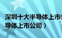 深圳十大半导体上市公司有哪些（深圳十大半导体上市公司）