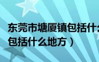 东莞市塘厦镇包括什么地方啊（东莞市塘厦镇包括什么地方）