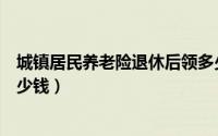 城镇居民养老险退休后领多少（城镇居民养老保险退休有多少钱）