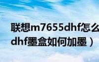 联想m7655dhf怎么更换墨盒（联想m7655dhf墨盒如何加墨）