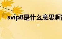 svip8是什么意思啊微博（svip8是什么）