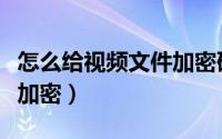 怎么给视频文件加密码（怎么才能给视频文件加密）