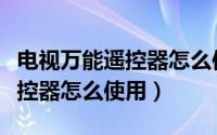 电视万能遥控器怎么使用说明书（电视万能遥控器怎么使用）