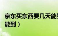 京东买东西要几天能到（京东买东西一般多久能到）