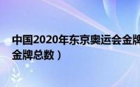 中国2020年东京奥运会金牌获得者（2020东京奥运会中国金牌总数）