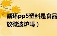 循环pp5塑料是食品级吗（循环标志五pp能放微波炉吗）