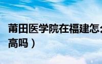 莆田医学院在福建怎么样（莆田医学院含金量高吗）