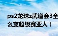 ps2龙珠z武道会3全人物（龙珠Z武道会3怎么变超级赛亚人）