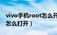 vivo手机root怎么开启（vivo手机root权限怎么打开）