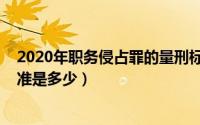 2020年职务侵占罪的量刑标准（2021职务侵占罪的量刑标准是多少）