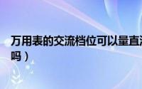 万用表的交流档位可以量直流电吗（万用表交流可以量直流吗）