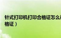 针式打印机打印合格证怎么设置（如何用针式打印机打印合格证）