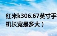 红米k306.67英寸手机长宽是多大（7英寸手机长宽是多大）