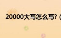 20000大写怎么写?（20.000大写怎么写）