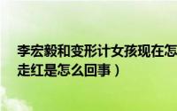 李宏毅和变形计女孩现在怎么样?（李宏毅参加变形计意外走红是怎么回事）