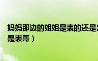 妈妈那边的姐姐是表的还是堂的（妈妈那边的哥哥是堂哥还是表哥）