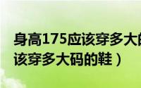 身高175应该穿多大的鞋子（身高175的人应该穿多大码的鞋）