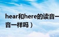 hear和here的读音一样吗（hear和here的发音一样吗）