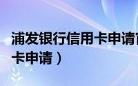 浦发银行信用卡申请官网入口（浦发银行信用卡申请）