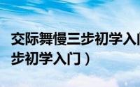 交际舞慢三步初学入门学交谊舞（交际舞慢三步初学入门）