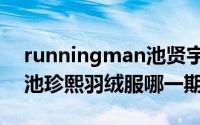 runningman池贤宇哪一期（runningman池珍熙羽绒服哪一期）