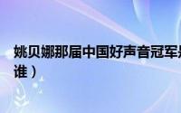 姚贝娜那届中国好声音冠军是谁（姚贝娜那届好声音冠军是谁）