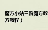 魔方小站三阶魔方教程7步（魔方小站三阶魔方教程）