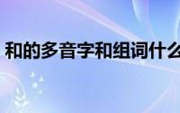 和的多音字和组词什么（和的多音字和组词）