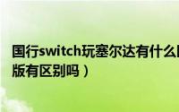 国行switch玩塞尔达有什么区别（国行switch玩塞尔达和日版有区别吗）