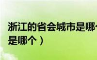 浙江的省会城市是哪个地方（浙江的省会城市是哪个）