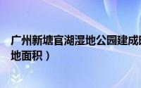 广州新塘官湖湿地公园建成时间（增城新塘官湖湿地公园占地面积）