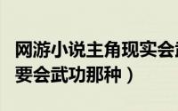 网游小说主角现实会武功（求网游小说！主角要会武功那种）