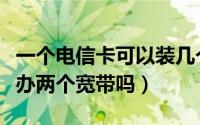 一个电信卡可以装几个宽带（一个电信卡可以办两个宽带吗）