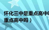 怀化三中是重点高中吗还是普高（怀化三中是重点高中吗）