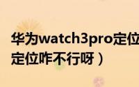 华为watch3pro定位不了（华为运动手表W3定位咋不行呀）